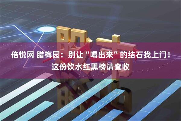 倍悦网 腊梅园：别让“喝出来”的结石找上门！这份饮水红黑榜请查收
