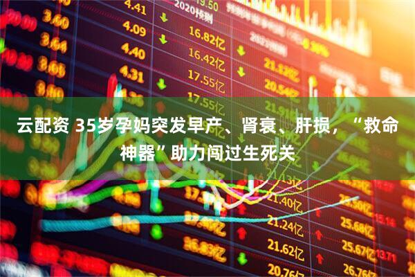 云配资 35岁孕妈突发早产、肾衰、肝损，“救命神器”助力闯过生死关
