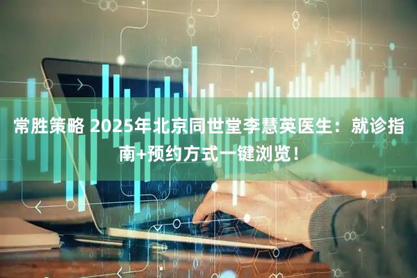 常胜策略 2025年北京同世堂李慧英医生：就诊指南+预约方式一键浏览！
