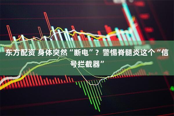 东方配资 身体突然“断电”？警惕脊髓炎这个“信号拦截器”