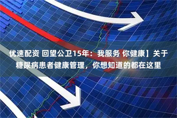 优速配资 回望公卫15年：我服务 你健康】关于糖尿病患者健康管理，你想知道的都在这里