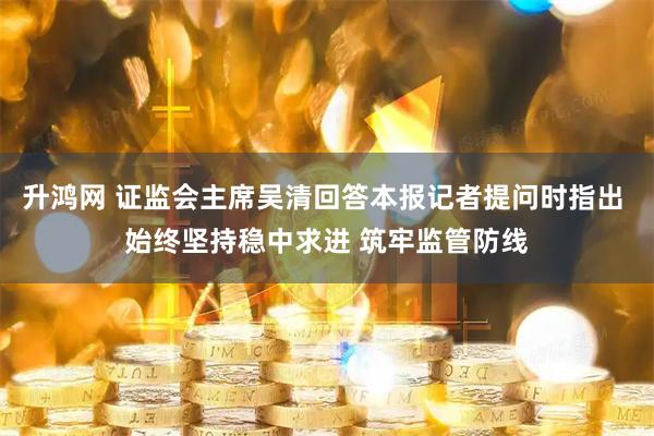 升鸿网 证监会主席吴清回答本报记者提问时指出 始终坚持稳中求进 筑牢监管防线