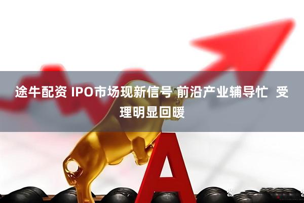 途牛配资 IPO市场现新信号 前沿产业辅导忙  受理明显回暖