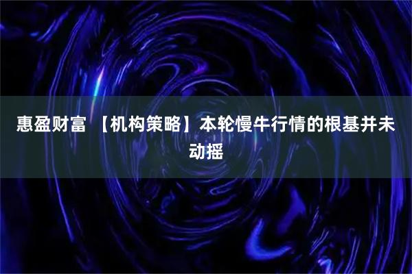 惠盈财富 【机构策略】本轮慢牛行情的根基并未动摇