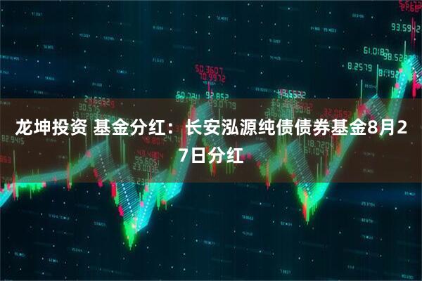 龙坤投资 基金分红：长安泓源纯债债券基金8月27日分红