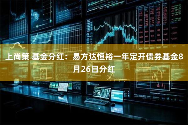 上尚策 基金分红：易方达恒裕一年定开债券基金8月26日分红