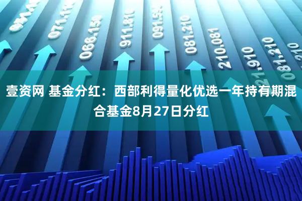 壹资网 基金分红：西部利得量化优选一年持有期混合基金8月27日分红