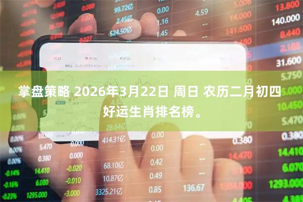 掌盘策略 2026年3月22日 周日 农历二月初四 好运生肖排名榜。
