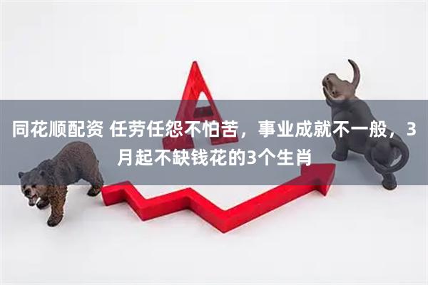同花顺配资 任劳任怨不怕苦，事业成就不一般，3月起不缺钱花的3个生肖