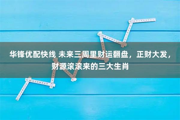 华锋优配快线 未来三周里财运翻盘，正财大发，财源滚滚来的三大生肖