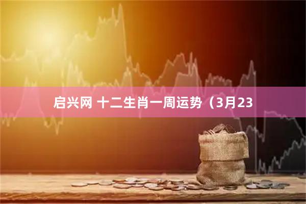 启兴网 十二生肖一周运势（3月23