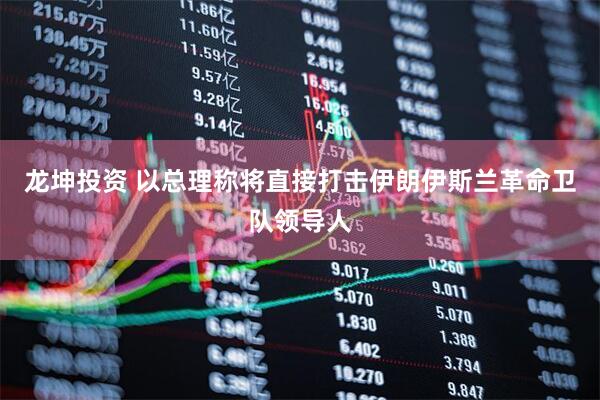 龙坤投资 以总理称将直接打击伊朗伊斯兰革命卫队领导人
