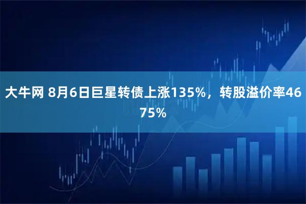 大牛网 8月6日巨星转债上涨135%，转股溢价率4675%