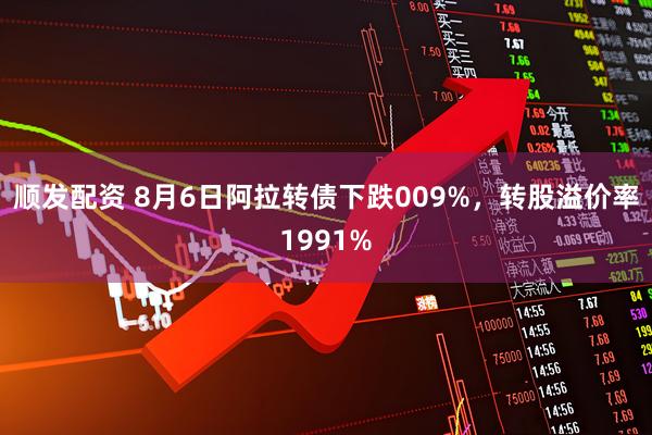 顺发配资 8月6日阿拉转债下跌009%，转股溢价率1991%