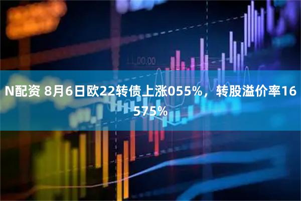 N配资 8月6日欧22转债上涨055%，转股溢价率16575%