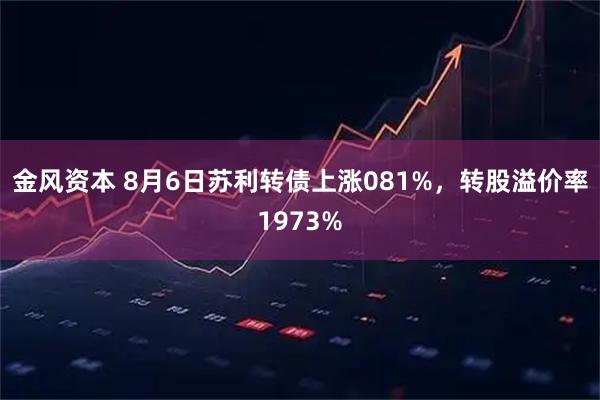 金风资本 8月6日苏利转债上涨081%，转股溢价率1973%