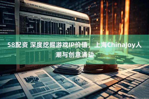 58配资 深度挖掘游戏IP价值，上海ChinaJoy人潮与创意涌动
