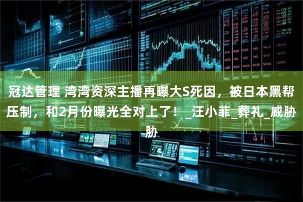 冠达管理 湾湾资深主播再曝大S死因，被日本黑帮压制，和2月份曝光全对上了！_汪小菲_葬礼_威胁