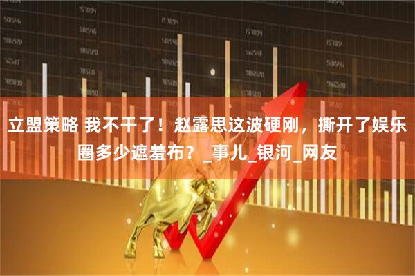 立盟策略 我不干了！赵露思这波硬刚，撕开了娱乐圈多少遮羞布？_事儿_银河_网友