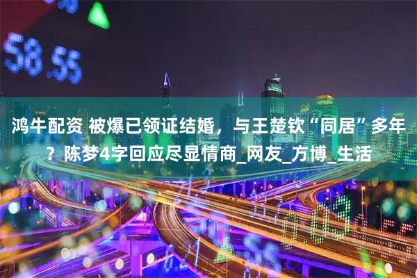 鸿牛配资 被爆已领证结婚，与王楚钦“同居”多年？陈梦4字回应尽显情商_网友_方博_生活