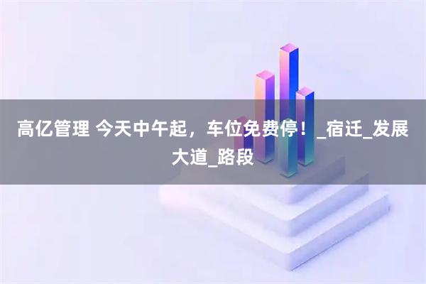 高亿管理 今天中午起，车位免费停！_宿迁_发展大道_路段