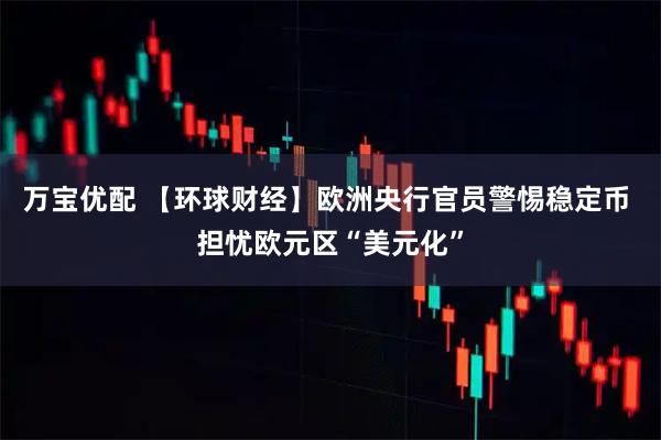 万宝优配 【环球财经】欧洲央行官员警惕稳定币 担忧欧元区“美元化”