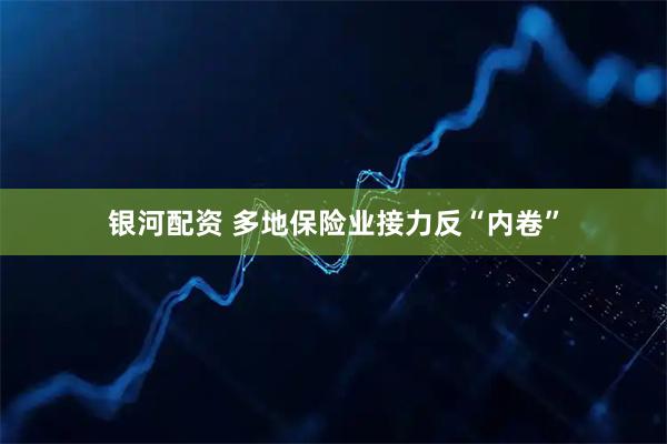 银河配资 多地保险业接力反“内卷”