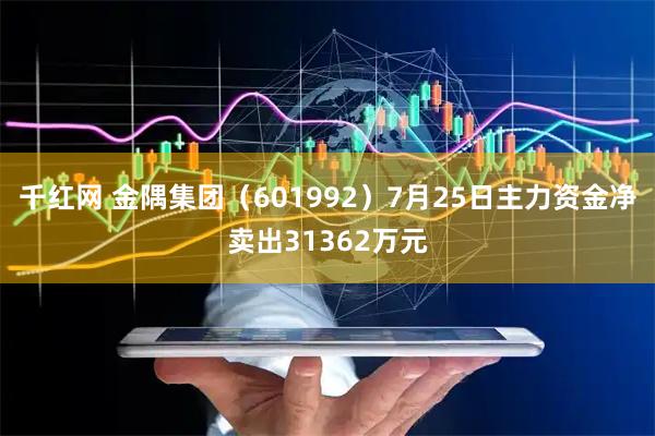 千红网 金隅集团（601992）7月25日主力资金净卖出31362万元