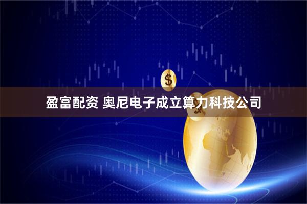 盈富配资 奥尼电子成立算力科技公司