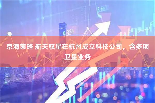 京海策略 航天驭星在杭州成立科技公司，含多项卫星业务