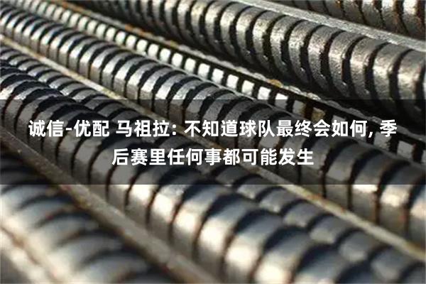 诚信-优配 马祖拉: 不知道球队最终会如何, 季后赛里任何事都可能发生
