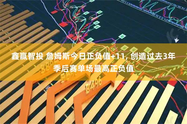 鑫赢智投 詹姆斯今日正负值+11, 创造过去3年季后赛单场最高正负值