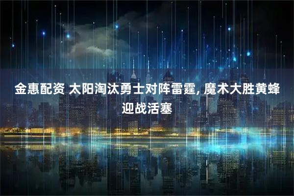 金惠配资 太阳淘汰勇士对阵雷霆, 魔术大胜黄蜂迎战活塞