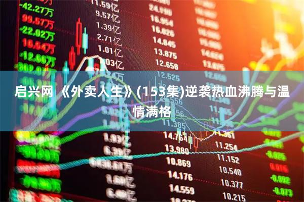 启兴网 《外卖人生》(153集)逆袭热血沸腾与温情满格