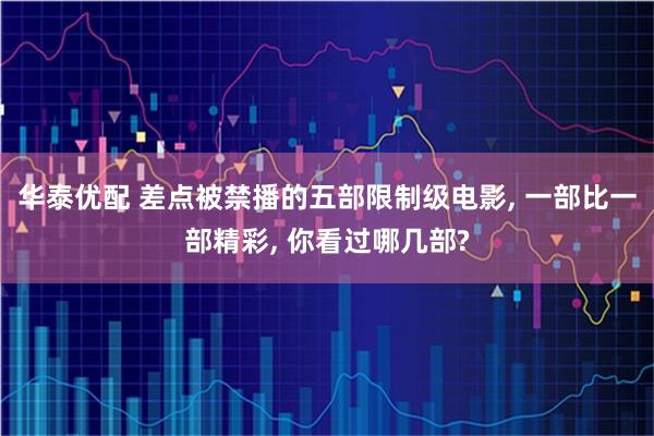 华泰优配 差点被禁播的五部限制级电影, 一部比一部精彩, 你看过哪几部?