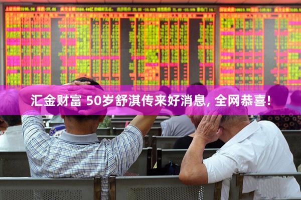 汇金财富 50岁舒淇传来好消息, 全网恭喜!
