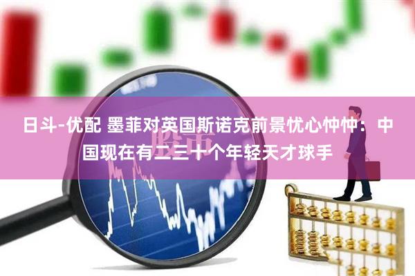 日斗-优配 墨菲对英国斯诺克前景忧心忡忡：中国现在有二三十个年轻天才球手