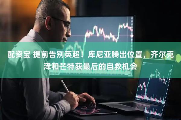 配资宝 提前告别英超！库尼亚腾出位置，齐尔克泽和芒特获最后的自救机会