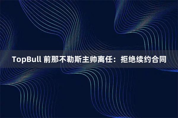 TopBull 前那不勒斯主帅离任：拒绝续约合同