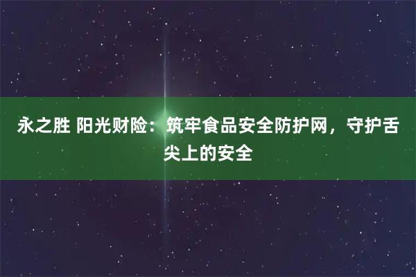 永之胜 阳光财险:筑牢食品安全防护网,守护舌尖上的安全