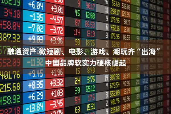融通资产 微短剧、电影、游戏、潮玩齐“出海” 中国品牌软实力硬核崛起