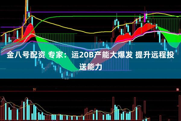 金八号配资 专家：运20B产能大爆发 提升远程投送能力